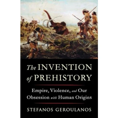 Abbildung von The Invention of Prehistory Empire, Violence, and Our Obsession with Human Origins