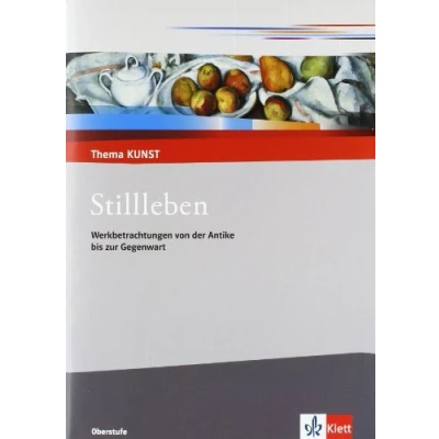 Abbildung von Stillleben. Werkbetrachtungen von der Antike bis zur Gegenwart: Themenheft Klasse 10 13 (Thema KUNST. Oberstufe)