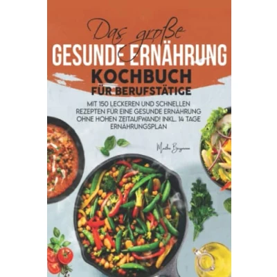 Abbildung von Das große gesunde Ernährung Kochbuch für Berufstätige: Mit 150 leckeren und schnellen Rezepten eine ohne hohen Zeitaufwand! Inkl. 14 Tage Ernährungsplan