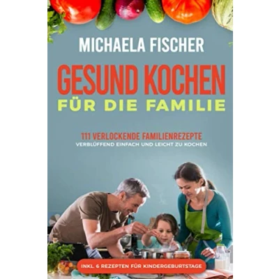 Abbildung von Gesund kochen für die Familie: 111 verlockende Familienrezepte, allen schmecken verblüffend einfach und leicht zu Kochen. Ein Genuss groß klein, egal ob Kleinkind oder Teenager