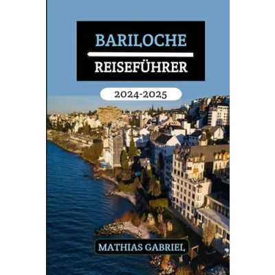 Abbildung von BARILOCHE REISEFÜHRER 2024 2025: Ihr Tor zu unvergesslichen Abenteuern, kulturellen Genüssen, sehenswerten Reisezielen und gastronomischen Entdeckungen in Argentinien, Patagonien