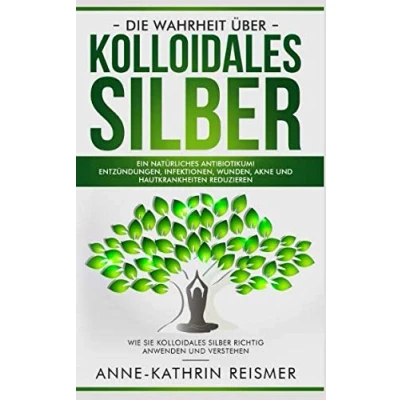 Abbildung von Die Wahrheit über kolloidales Silber: Ein natürliches Antibiotikum! Entzündungen, Infektionen, Wunden, Akne und Hautkrankheiten reduzieren: Wie Sie Silber richtig anwenden verstehen