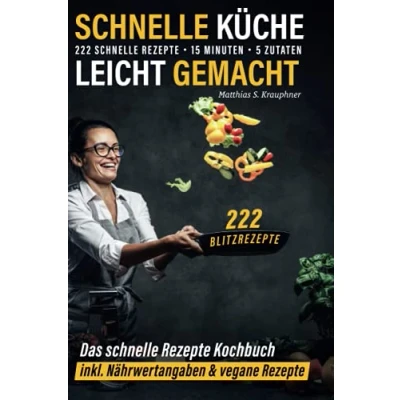 Abbildung von schnelle Küche leicht gemacht: 222 Rezepte 15 Minuten 5 Zutaten Blitzrezepte: Das Kochbuch inkl. Nährwertangaben &amp; vegane