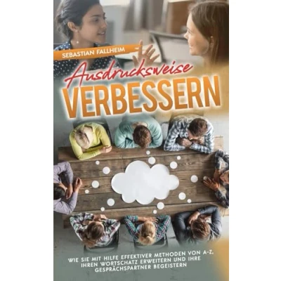 Abbildung von Ausdrucksweise verbessern: Wie Sie mit Hilfe effektiver Methoden von A Z, Ihren Wortschatz erweitern und Ihre Gesprächspartner begeistern