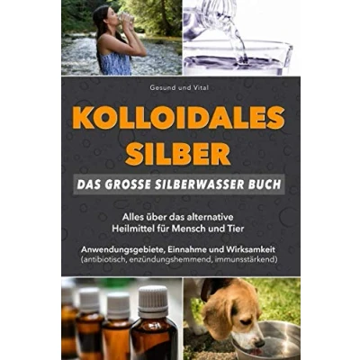 Abbildung von Kolloidales Silber: das große Silberwasser Buch: Alles über alternative Heilmittel für Mensch &amp; Tier. Anwendungsgebiete, Einnahme und Wirksamkeit (natürliches Antibiotikum, Akne reduzieren, uvm)