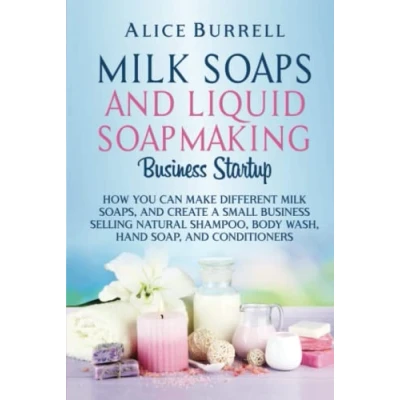Abbildung von Milk Soaps and Liquid Soapmaking Business Startup: How You Can Make Different Soaps, Create a Small Selling Natural Shampoo, Body Wash, Hand Soap, Conditioners