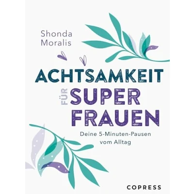 Abbildung von Achtsamkeit für Superfrauen. 5 Minuten Pausen vom Alltag. Schluss mit Mental Load und Überlastung: Alltagstaugliche Übungen mehr Gelassenheit Selbstwertgefühl. So klappt Work Life Balance!
