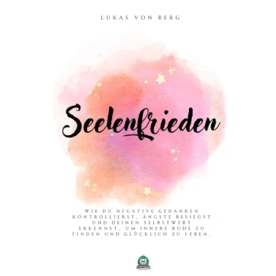 Abbildung von Seelenfrieden: Wie du negative Gedanken kontrollierst, Ängste besiegst und deinen Selbstwert erkennst, um innere Ruhe zu finden glücklich leben.