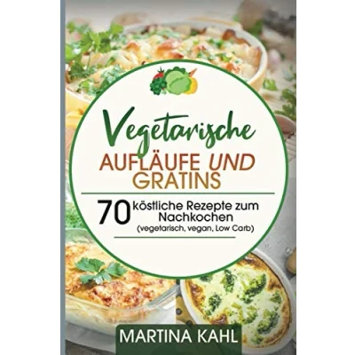 Abbildung von Vegetarische Aufläufe und Gratins: 70 köstliche Rezepte zum Nachkochen (vegetarisch, vegan, Low Carb)