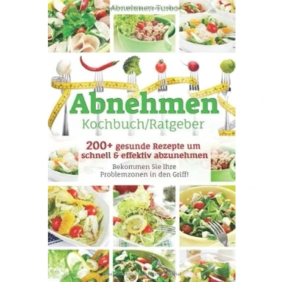 Abbildung von Abnehmen Kochbuch/ Ratgeber: 200+ gesunde Rezepte um schnell &amp; effektiv abzunehmen, Bekommen Sie Ihre Problemzonen in den Griff!