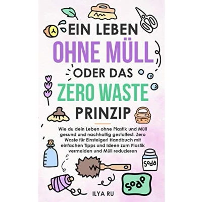 Abbildung von EIN Leben ohne MÜLL ODER DAS ZERO WASTE PRINZIP: Wie du dein Plastik und Müll nachhaltig gestaltest. Einfache Tipps Ideen zum vermeiden reduzieren für Einsteiger!.