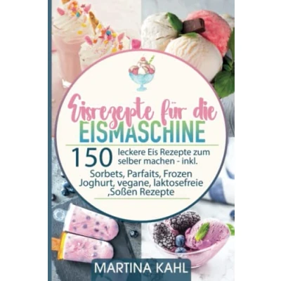 Abbildung von Eisrezepte für die Eismaschine: 150 leckere Eis Rezepte zum selber machen inkl. Sorbets, Parfaits, Frozen Joghurt, vegane, laktosefreie ,Soßen