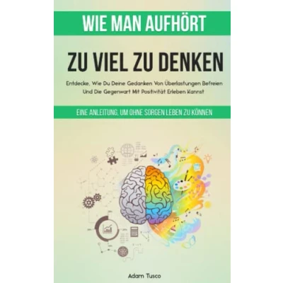 Abbildung von Wie Man Aufhört, Zu Viel Denken: Eine Anleitung, Um Ohne Sorgen Leben Können. Entdecke, Du Deine Gedanken Von Überlastungen Befreien Und Die Gegenwart Mit Positivität Erleben Kannst