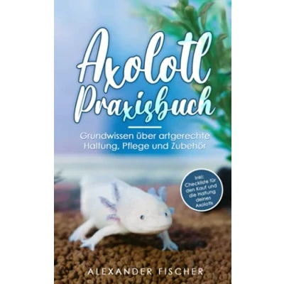 Abbildung von Axolotl Praxisbuch: Grundwissen über artgerechte Haltung, Pflege und Zubehör Inkl: Checkliste für den Kauf die Haltung deines AXOLOTLS