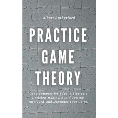 Abbildung von Practice Game Theory: Get a Competitive Edge in Strategic Decision Making, Avoid Getting Outplayed, and Maximize Your Gains. (Game Theory Series, Band 2)