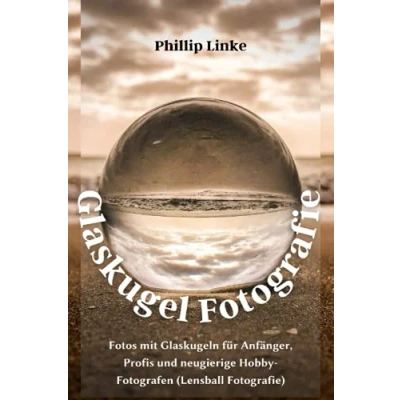 Abbildung von Glaskugel Fotografie: Fotos mit Glaskugeln für Anfänger, Profis und neugierige Hobby Fotografen (Lensball Fotografie)