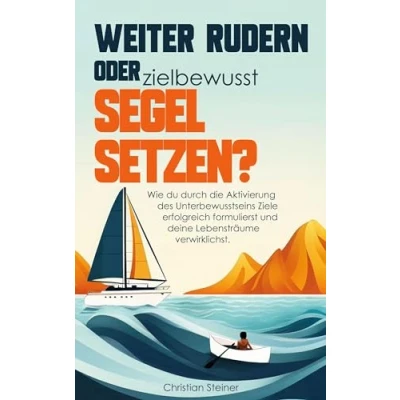 Abbildung von Weiter rudern oder zielbewusst Segel setzen?: Wie du durch die Aktivierung des Unterbewusstseins Ziele erfolgreich formulierst und deine Lebensträume verwirklichst.