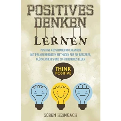 Abbildung von Positives Denken lernen: Positive Ausstrahlung erlangen Mit praxiserprobten Methoden für ein besseres, glücklicheres und zufriedeneres Leben