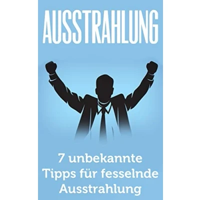 Abbildung von Ausstrahlung: 7 unbekannte Tipps für fesselnde Ausstrahlung (Ausstrahlung verbessern, Selbstbewusstsein, Schlagfertigkeit, Kommunikation meistern, Körpersprache, Verführung, Charisma)