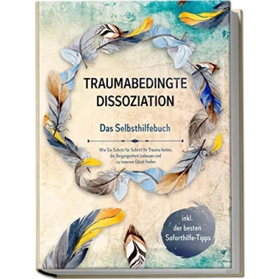 Abbildung von Traumabedingte Dissoziation Das Selbsthilfebuch: Wie Sie Schritt für Ihr Trauma heilen, die Vergangenheit loslassen und zu innerem Glück finden inkl. der besten Soforthilfe Tipps