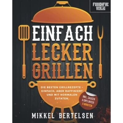 Abbildung von Einfach lecker grillen: Die besten Grillrezepte einfach, aber raffiniert und mit normalen Zutaten. Für entspannte Grillabende echte Genießer