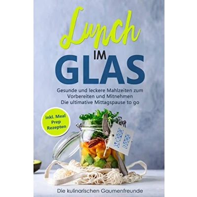 Abbildung von Lunch im Glas: Gesunde und leckere Mahlzeiten zum Vorbereiten Mitnehmen! Die ultimative Mittagspause to go! inkl. Meal Prep Rezepten
