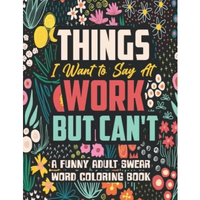 Abbildung von Things I Want to Say At Work But Can&#039;t: A Funny and Snarky Swear Word Coloring Book for Adults with Stress Relieving Designs