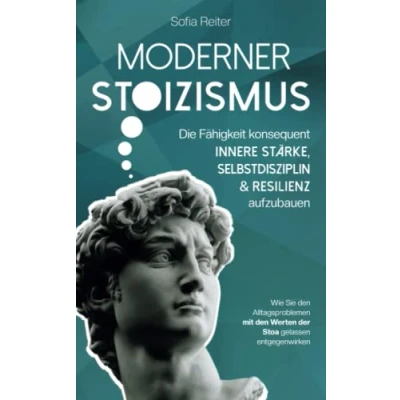 Abbildung von Moderner Stoizismus Die Fähigkeit konsequent innere Stärke, Selbstdisziplin und Resilienz aufzubauen Wie Sie den Alltagsproblemen mit Werten der Stoa gelassen entgegenwirken