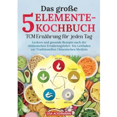 Abbildung von Das große 5 Elemente Kochbuch TCM Ernährung für jeden Tag: Leckere und gesunde Rezepte nach der Chinesischen Ernährungslehre. Ein Leitfaden zur Traditionellen Medizin