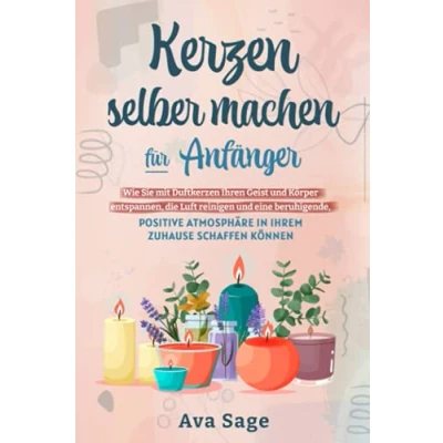 Abbildung von Kerzen selber machen für Anfänger: Wie Sie mit Duftkerzen Ihren Geist und Körper entspannen, die Luft reinigen eine beruhigende, positive Atmosphäre in Ihrem Zuhause schaffen können