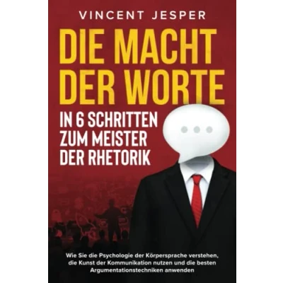 Abbildung von die Macht der Worte In 6 Schritten zum Meister Rhetorik: Wie Sie Psychologie Körpersprache verstehen, Kunst Kommunikation nutzen und besten Argumentationstechniken anwenden