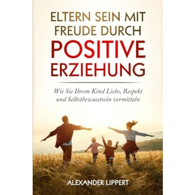 Abbildung von Eltern sein mit Freude durch Positive Erziehung: Wie Sie Ihrem Kind Liebe, Respekt und Selbstbewusstsein vermitteln