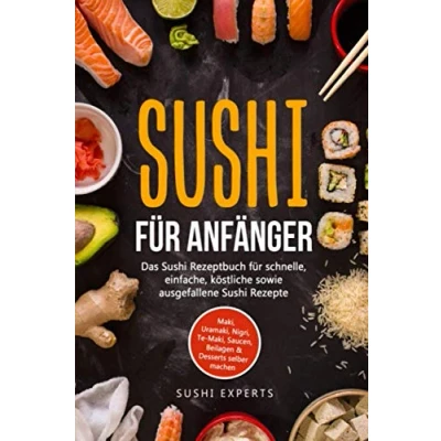 Abbildung von Sushi für Anfänger Das Rezeptbuch schnelle, einfache und köstliche sowie ausgefallene Rezepte: Maki, Uramaki, Nigri, Te Saucen, Beilagen &amp; Desserts selber machen