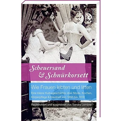 Abbildung von Scheuersand &amp; Schnürkorsett. Wie Frauen lebten und litten: Eine kleine Kulturgeschichte über Mode, Kochen, Körperpflege Haushalt von 1850 bis 1918