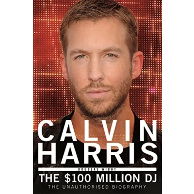 Abbildung von Calvin Harris the $100 Million Dj: 100 DJ, Unauthorised Biography