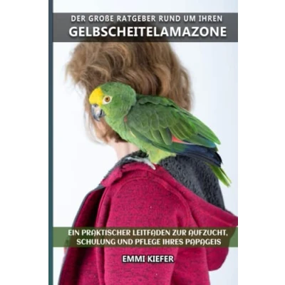 Abbildung von Der große Ratgeber rund um Ihren Gelbscheitelamazone: Ein praktischer Leitfaden zur Aufzucht, Schulung und Pflege Ihres Papageis