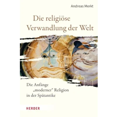 Abbildung von Die religiöse Verwandlung der Welt: Anfänge „moderner“ Religion in Spätantike