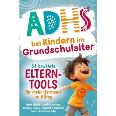 Abbildung von ADHS bei Kindern im Grundschulalter 61 bewährte Eltern Tools für mehr Harmonie Alltag: Starke Gefühle &amp; Konflikte meistern, Lernfokus steigern, Mitgefühl Selbstwert fördern, Anti Stress Guide