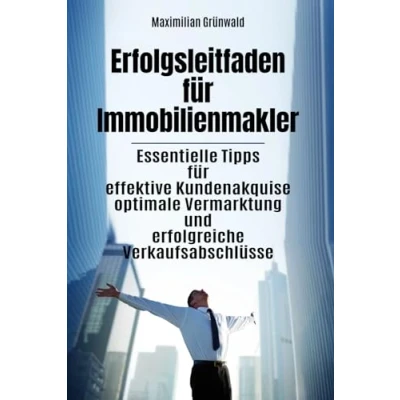 Abbildung von Erfolgsleitfaden für Immobilienmakler: Essentielle Tipps effektive Kundenakquise optimale Vermarktung und erfolgreiche Verkaufsabschlüsse