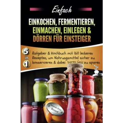 Abbildung von Einfach Einkochen, Fermentieren, Einmachen, Einlegen &amp; Dörren für Einsteiger: 5in1 Ratgeber Kochbuch mit 160 leckeren Rezepten, um Nahrungsmittel sicher zu konservieren dabei bares Geld sparen