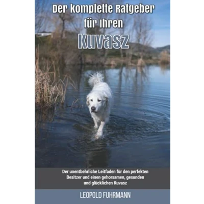Abbildung von Der komplette Ratgeber für Ihren Kuvasz: unentbehrliche Leitfaden den perfekten Besitzer und einen gehorsamen, gesunden glücklichen Kuvasz