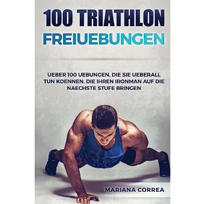 Abbildung von 100 TRIATHLON FREiUEBUNGEN: UEBER UEBUNGEN, DiE SIE UEBERALL TUN KOENNEN, IHREN IRONMAN AUF NAECHSTE STUFE BRINGEN