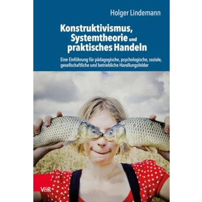 Abbildung von Konstruktivismus, Systemtheorie und praktisches Handeln: Eine Einführung für pädagogische, psychologische, soziale, gesellschaftliche betriebliche Handlungsfelder