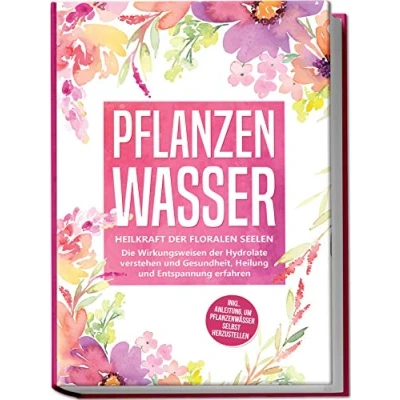 Abbildung von Pflanzenwasser: Heilkraft der floralen Seelen Die Wirkungsweisen Hydrolate verstehen und Gesundheit, Heilung Entspannung erfahren inkl. Anleitung, um Pflanzenwässer selbst herzustellen