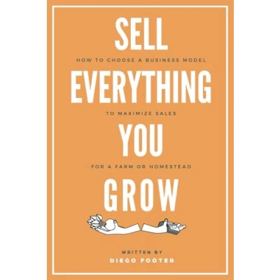 Abbildung von Sell Everything You Grow: How to Choose a Business Model Maximize Sales for Farm or Homestead