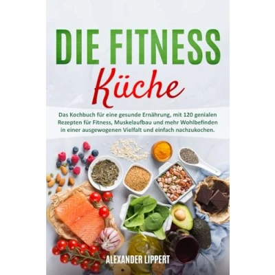 Abbildung von Die Fitness Küche: Das Kochbuch für eine gesunde Ernährung, mit 120 genialen Rezepten Fitness, Muskelaufbau und mehr Wohlbefinden in einer ausgewogenen Vielfalt einfach nachzukochen.