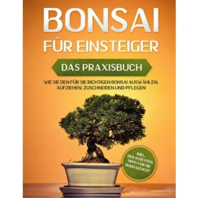 Abbildung von Bonsai für Einsteiger Das Praxisbuch: Wie Sie den richtigen auswählen, aufziehen, zuschneiden und pflegen inkl. der 10 besten Tipps die Bonsaizucht