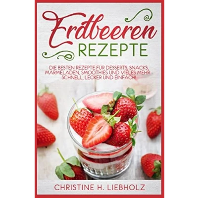 Abbildung von Erdbeeren Rezepte: Die besten Rezepte für Desserts, Snacks, Marmeladen, Smoothies und vieles mehr schnell, lecker einfach!
