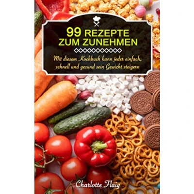 Abbildung von 99 Rezepte zum Zunehmen!: Mit diesem Kochbuch kann jeder einfach, schnell und gesund sein Gewicht steigern (Gewicht zunehmen)