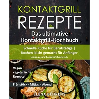 Abbildung von Kontaktgrill Rezepte: Das ultimative Kochbuch Schnelle Küche für Berufstätige Kochen leicht gemacht Anfänger: Lecker, gesund &amp; abwechslungsreich Bonus: Vegan vegetarische Rezepte